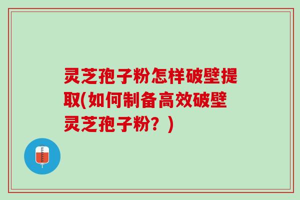 灵芝孢子粉怎样破壁提取(如何制备高效破壁灵芝孢子粉？)