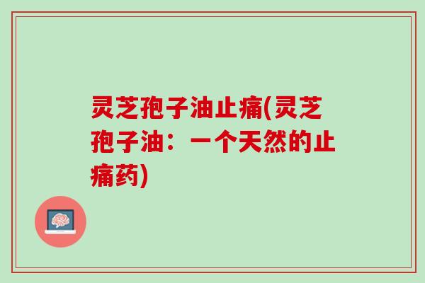灵芝孢子油止痛(灵芝孢子油：一个天然的止痛药)