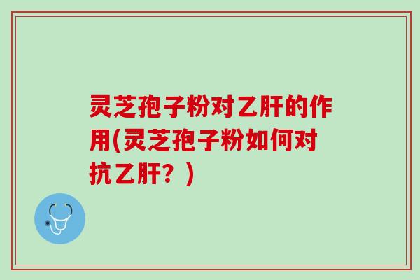 灵芝孢子粉对乙肝的作用(灵芝孢子粉如何对抗乙肝？)
