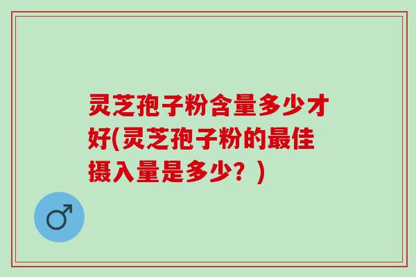 灵芝孢子粉含量多少才好(灵芝孢子粉的佳摄入量是多少？)