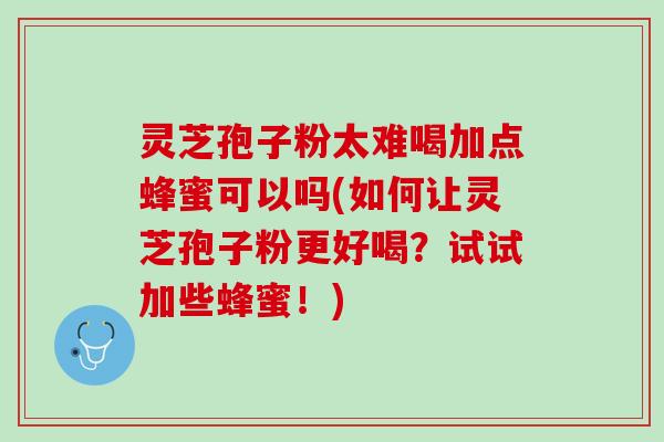 灵芝孢子粉太难喝加点蜂蜜可以吗(如何让灵芝孢子粉更好喝？试试加些蜂蜜！)
