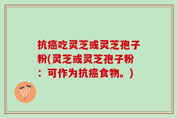 抗癌吃灵芝或灵芝孢子粉(灵芝或灵芝孢子粉：可作为抗癌食物。)