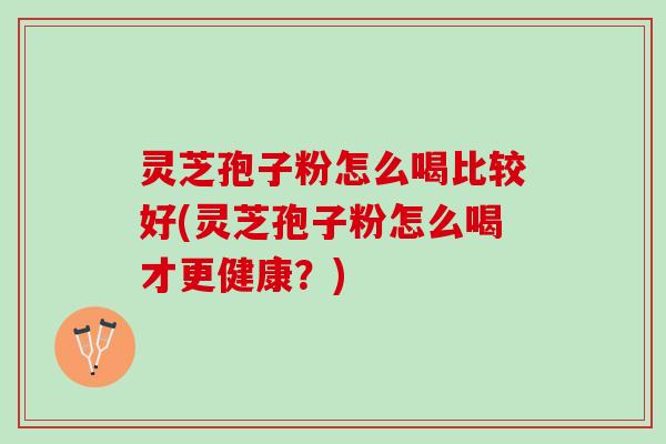 灵芝孢子粉怎么喝比较好(灵芝孢子粉怎么喝才更健康？)