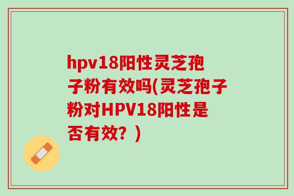 hpv18阳性灵芝孢子粉有效吗(灵芝孢子粉对HPV18阳性是否有效？)