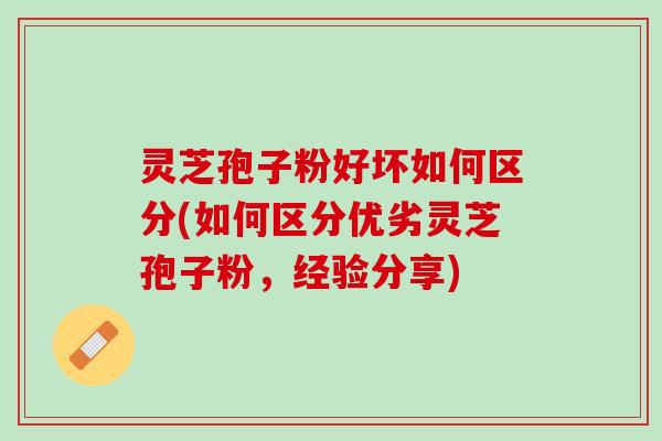 灵芝孢子粉好坏如何区分(如何区分优劣灵芝孢子粉，经验分享)