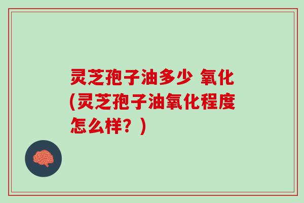 灵芝孢子油多少 氧化(灵芝孢子油氧化程度怎么样？)