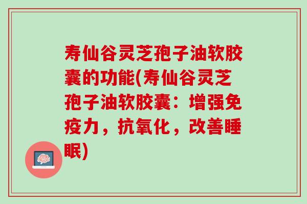 寿仙谷灵芝孢子油软胶囊的功能(寿仙谷灵芝孢子油软胶囊：增强免疫力，抗氧化，改善睡眠)