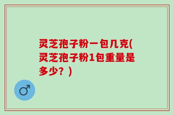 灵芝孢子粉一包几克(灵芝孢子粉1包重量是多少？)