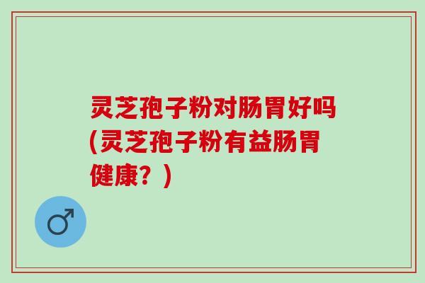 灵芝孢子粉对肠胃好吗(灵芝孢子粉有益肠胃健康？)