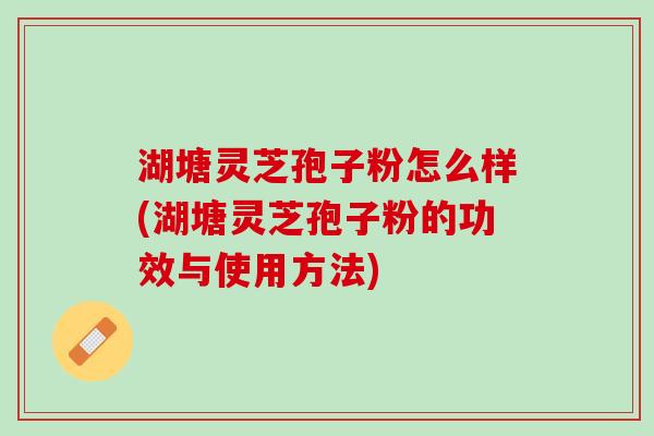 湖塘灵芝孢子粉怎么样(湖塘灵芝孢子粉的功效与使用方法)