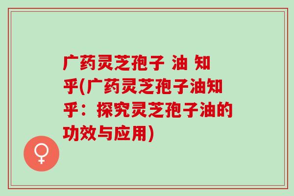 广药灵芝孢子 油 知乎(广药灵芝孢子油知乎:探究灵芝孢子油的功效与应用) 广药灵芝孢子 油 知乎(广药灵芝孢子油知乎:探究灵芝孢子油的功效与应用)