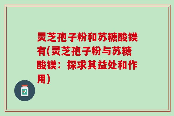 灵芝孢子粉和苏糖酸镁有(灵芝孢子粉与苏糖酸镁:探求其益处和作用) 灵芝孢子粉和苏糖酸镁有(灵芝孢子粉与苏糖酸镁:探求其益处和作用)