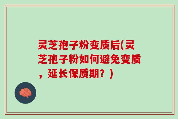 灵芝孢子粉变质后(灵芝孢子粉如何避免变质，延长保质期？)