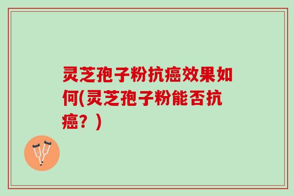 灵芝孢子粉抗效果如何(灵芝孢子粉能否抗？)