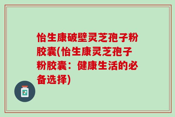 怡生康破壁灵芝孢子粉胶囊(怡生康灵芝孢子粉胶囊：健康生活的必备选择)