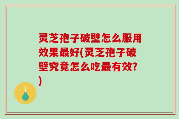 灵芝孢子破壁怎么服用效果最好(灵芝孢子破壁究竟怎么吃最有效？)