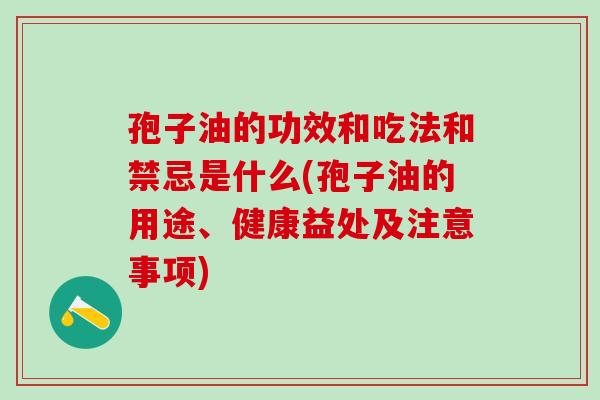 孢子油的功效和吃法和禁忌是什么(孢子油的用途、健康益处及注意事项) 孢子油的功效和吃法和禁忌是什么(孢子油的用途、健康益处及注意事项)