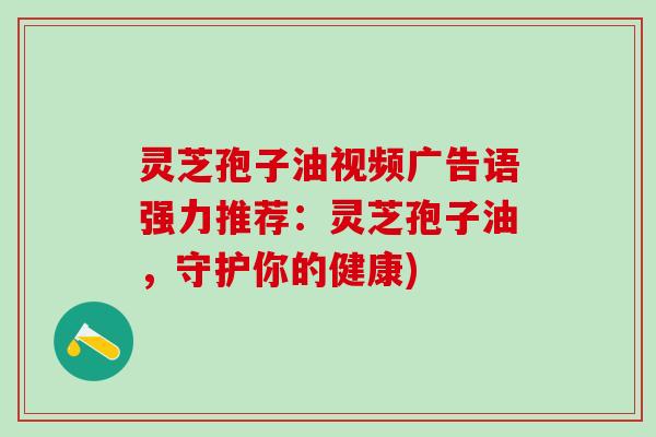 灵芝孢子油视频广告语强力推荐：灵芝孢子油，守护你的健康)