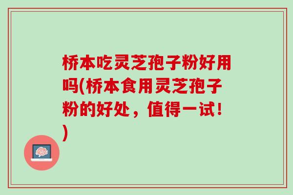 桥本吃灵芝孢子粉好用吗(桥本食用灵芝孢子粉的好处，值得一试！)