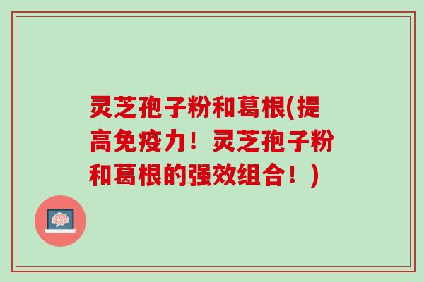 灵芝孢子粉和葛根(提高免疫力！灵芝孢子粉和葛根的强效组合！)