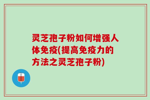 灵芝孢子粉如何增强人体免疫(提高免疫力的方法之灵芝孢子粉)