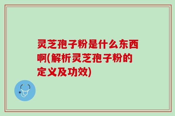 灵芝孢子粉是什么东西啊(解析灵芝孢子粉的定义及功效)