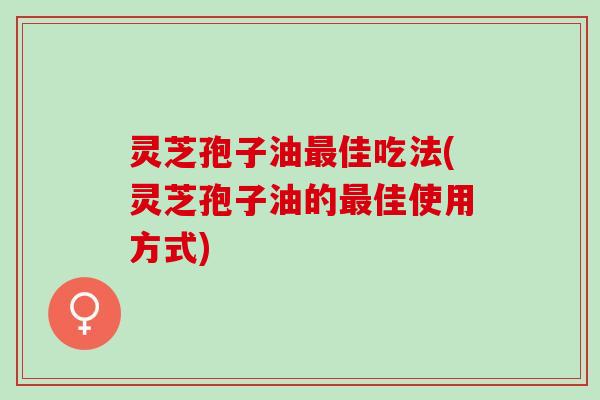 灵芝孢子油佳吃法(灵芝孢子油的佳使用方式) 灵芝孢子油佳吃法(灵芝孢子油的佳使用方式)