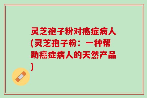 灵芝孢子粉对症人(灵芝孢子粉:一种帮助症人的天然产品) 灵芝孢子粉对症人(灵芝孢子粉:一种帮助症人的天然产品)