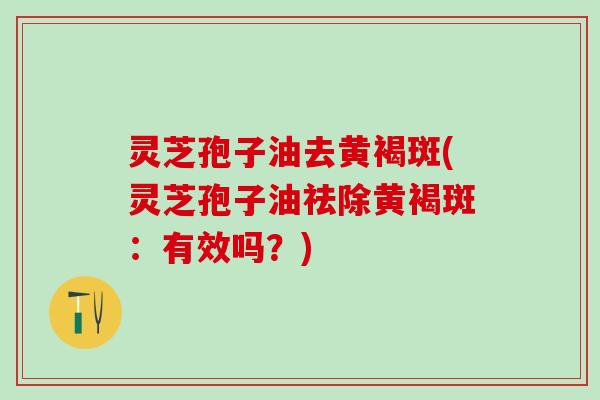 灵芝孢子油去黄褐斑(灵芝孢子油祛除黄褐斑：有效吗？)