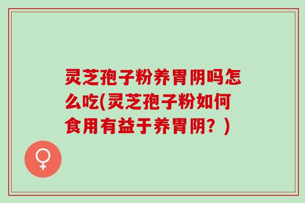 灵芝孢子粉养胃阴吗怎么吃(灵芝孢子粉如何食用有益于养胃阴?) 灵芝孢子粉养胃阴吗怎么吃(灵芝孢子粉如何食用有益于养胃阴?)