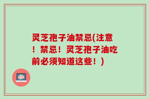 灵芝孢子油禁忌(注意！禁忌！灵芝孢子油吃前必须知道这些！)
