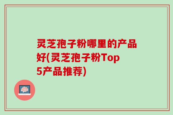 灵芝孢子粉哪里的产品好(灵芝孢子粉Top5产品推荐)