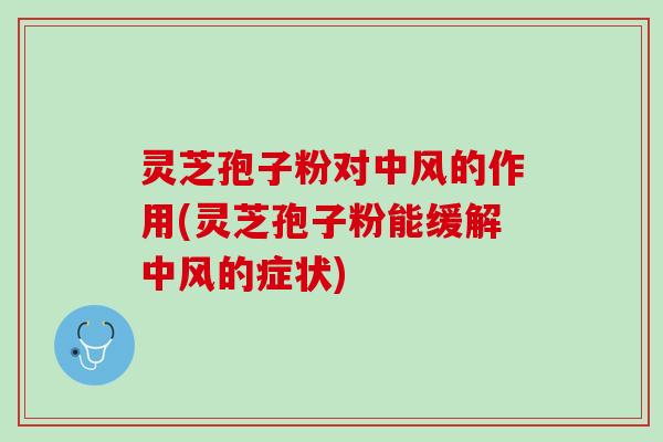 灵芝孢子粉对中风的作用(灵芝孢子粉能缓解中风的症状)