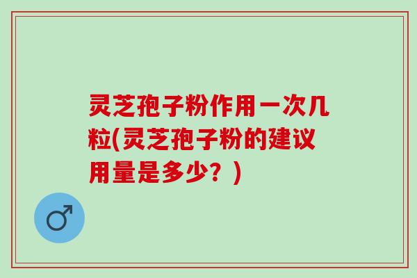 灵芝孢子粉作用一次几粒(灵芝孢子粉的建议用量是多少?) 灵芝孢子粉作用一次几粒(灵芝孢子粉的建议用量是多少?)