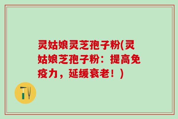 灵姑娘灵芝孢子粉(灵姑娘芝孢子粉：提高免疫力，延缓衰老！)