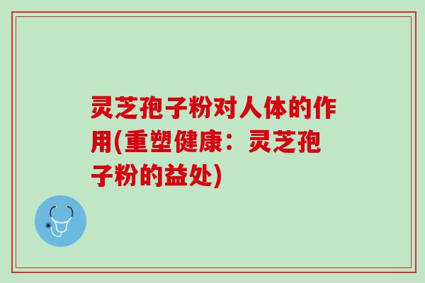 灵芝孢子粉对人体的作用(重塑健康：灵芝孢子粉的益处)