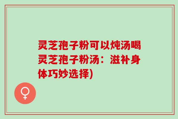 灵芝孢子粉可以炖汤喝灵芝孢子粉汤:滋补身体巧妙选择) 灵芝孢子粉可以炖汤喝灵芝孢子粉汤:滋补身体巧妙选择)