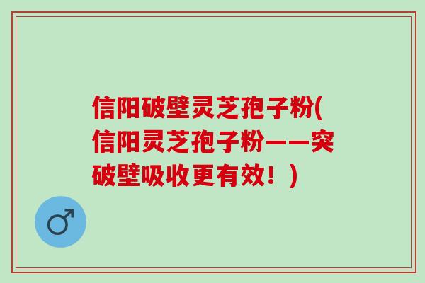 信阳破壁灵芝孢子粉(信阳灵芝孢子粉——突破壁吸收更有效！)