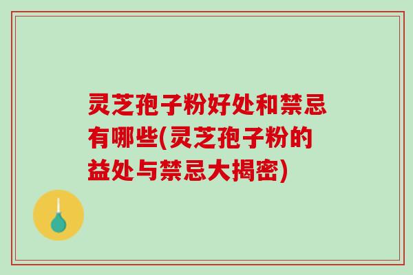 灵芝孢子粉好处和禁忌有哪些(灵芝孢子粉的益处与禁忌大揭密)
