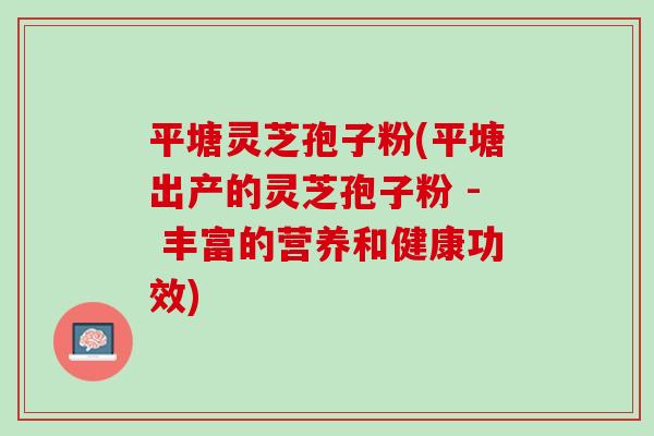 平塘灵芝孢子粉(平塘出产的灵芝孢子粉 - 丰富的营养和健康功效)