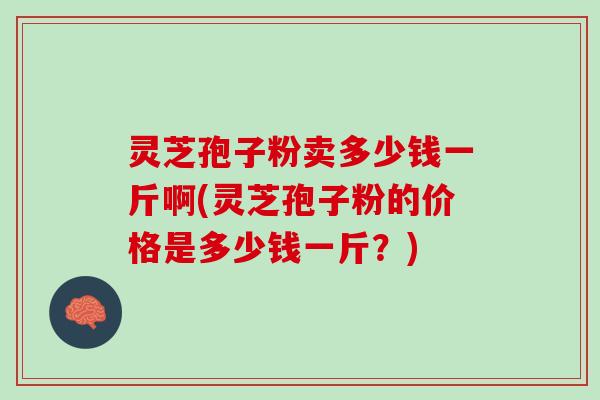 灵芝孢子粉卖多少钱一斤啊(灵芝孢子粉的价格是多少钱一斤？)