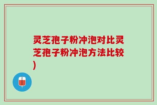 灵芝孢子粉冲泡对比灵芝孢子粉冲泡方法比较)