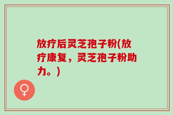 放疗后灵芝孢子粉(放疗康复，灵芝孢子粉助力。)