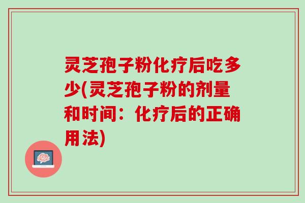 灵芝孢子粉化疗后吃多少(灵芝孢子粉的剂量和时间：化疗后的正确用法)