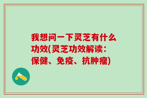 我想问一下灵芝有什么功效(灵芝功效解读：保健、免疫、抗肿瘤)
