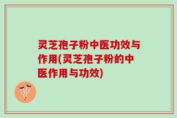 灵芝孢子粉中医功效与作用(灵芝孢子粉的中医作用与功效) 灵芝孢子粉中医功效与作用(灵芝孢子粉的中医作用与功效)