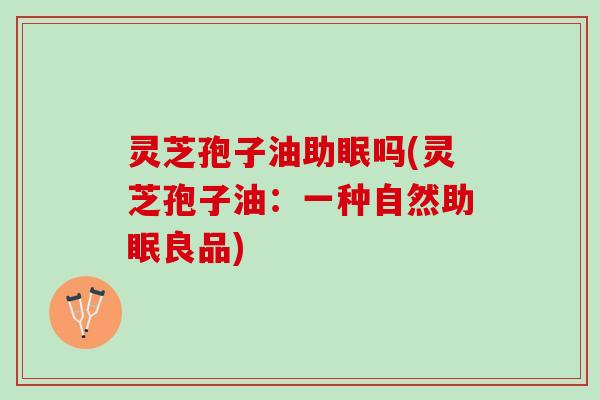 灵芝孢子油助眠吗(灵芝孢子油:一种自然助眠良品) 灵芝孢子油助眠吗(灵芝孢子油:一种自然助眠良品)