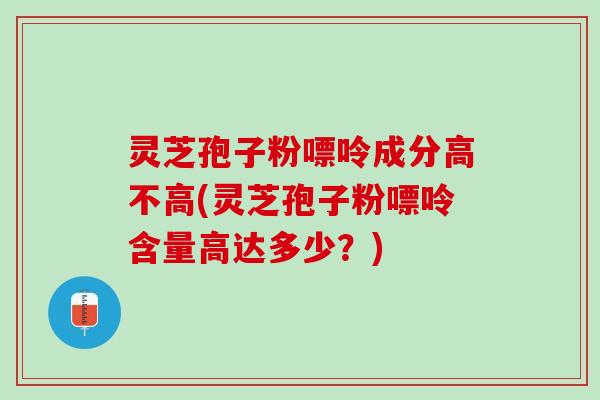 灵芝孢子粉嘌呤成分高不高(灵芝孢子粉嘌呤含量高达多少?) 灵芝孢子粉嘌呤成分高不高(灵芝孢子粉嘌呤含量高达多少?)