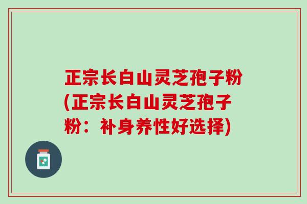 正宗长白山灵芝孢子粉(正宗长白山灵芝孢子粉：补身养性好选择)