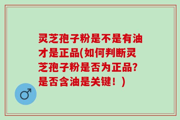 灵芝孢子粉是不是有油才是正品(如何判断灵芝孢子粉是否为正品?是否含油是关键!) 灵芝孢子粉是不是有油才是正品(如何判断灵芝孢子粉是否为正品?是否含油是关键!)